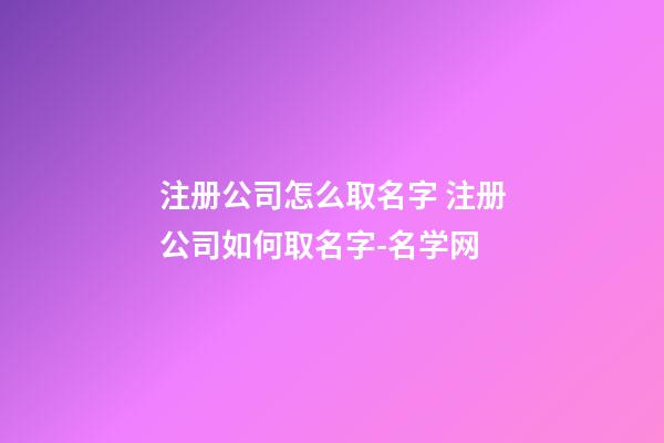 注册公司怎么取名字 注册公司如何取名字-名学网-第1张-公司起名-玄机派